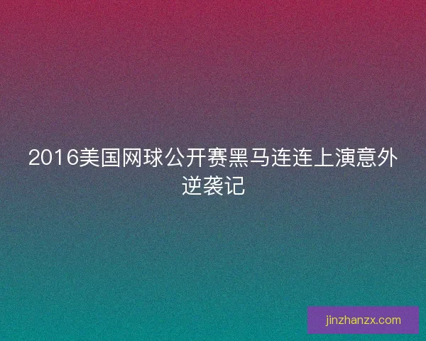2016美国网球公开赛黑马连连上演意外逆袭记