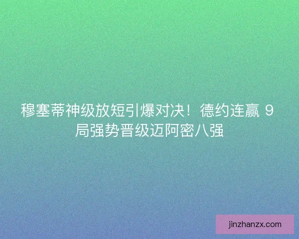 穆塞蒂神级放短引爆对决！德约连赢 9 局强势晋级迈阿密八强
