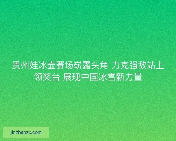 贵州娃冰壶赛场崭露头角 力克强敌站上领奖台 展现中国冰雪新力量