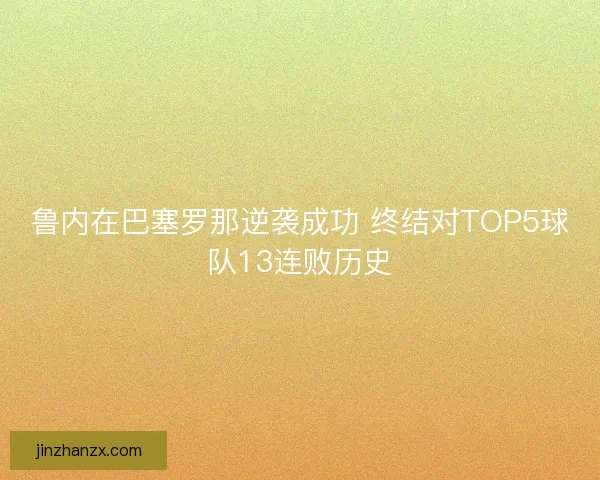 鲁内在巴塞罗那逆袭成功 终结对TOP5球队13连败历史